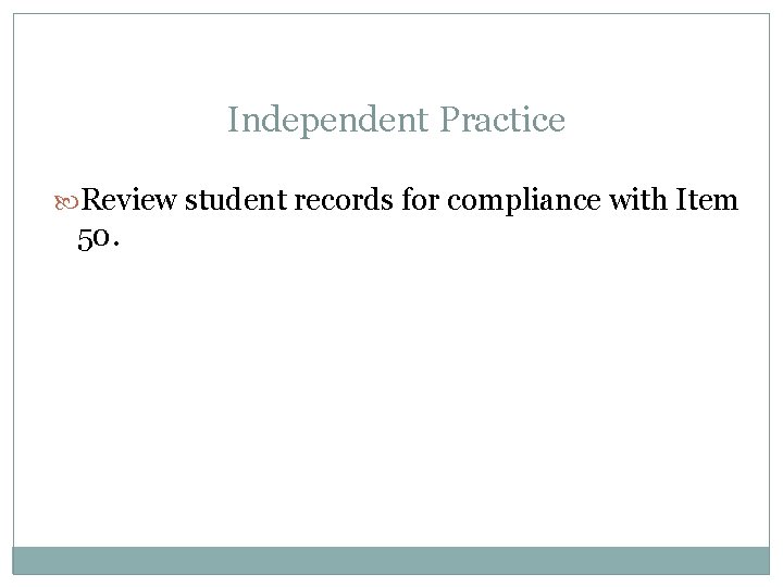 Independent Practice Review student records for compliance with Item 50. 