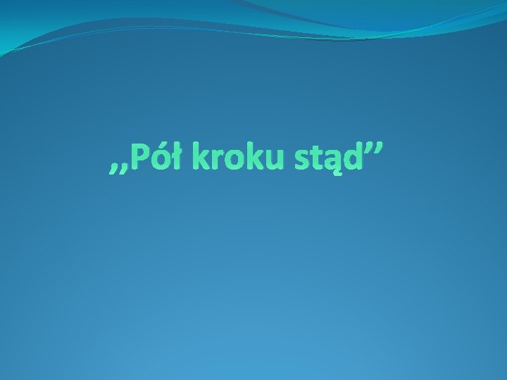 , , Pół kroku stąd’’ 