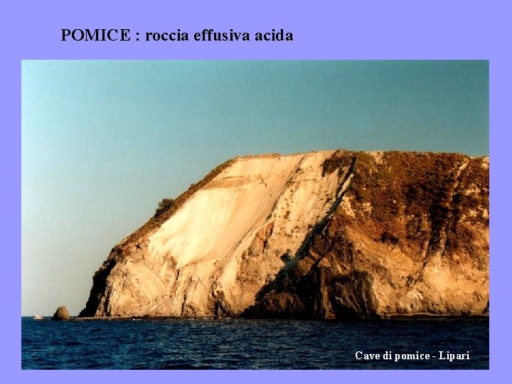 POMICE : roccia effusiva acida Cave di pomice - Lipari 