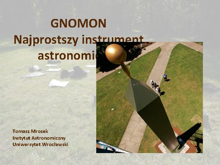 GNOMON Najprostszy instrument astronomiczny Tomasz Mrozek Instytut Astronomiczny Uniwersytet Wrocławski 