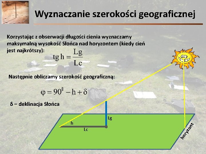 Wyznaczanie szerokości geograficznej Korzystając z obserwacji długości cienia wyznaczamy maksymalną wysokość Słońca nad horyzontem