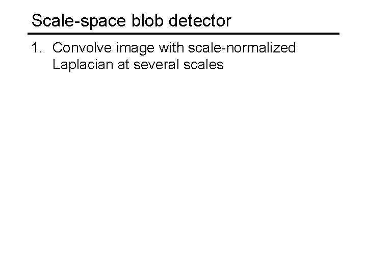 Scale-space blob detector 1. Convolve image with scale-normalized Laplacian at several scales 