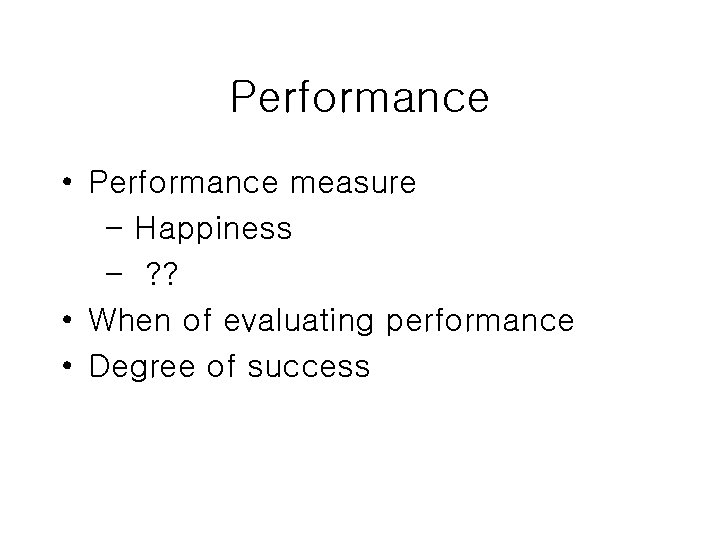 Performance • Performance measure - Happiness - ? ? • When of evaluating performance