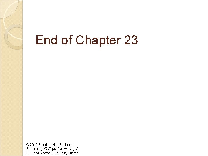 End of Chapter 23 © 2010 Prentice Hall Business Publishing, College Accounting: A Practical