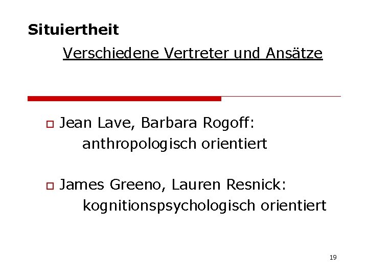 Situiertheit Verschiedene Vertreter und Ansätze o o Jean Lave, Barbara Rogoff: anthropologisch orientiert James