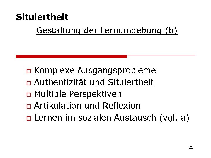 Situiertheit Gestaltung der Lernumgebung (b) o o o Komplexe Ausgangsprobleme Authentizität und Situiertheit Multiple