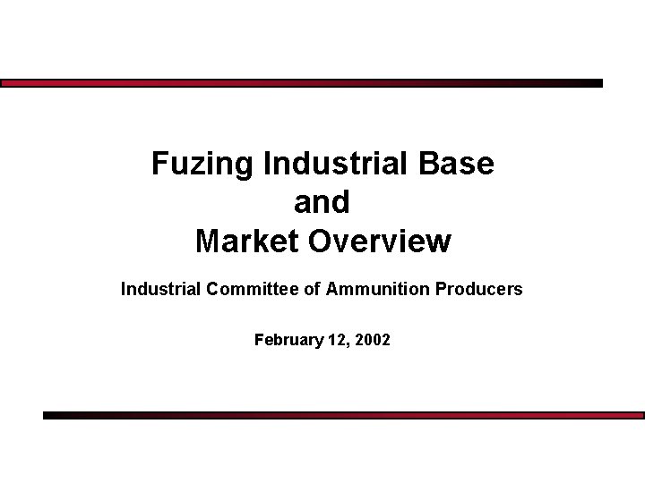 Fuzing Industrial Base and Market Overview Industrial Committee of Ammunition Producers February 12, 2002
