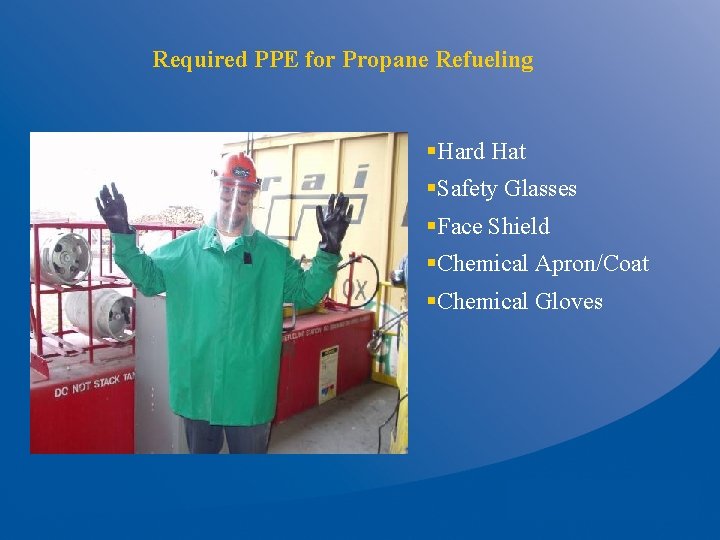 Required PPE for Propane Refueling §Hard Hat §Safety Glasses §Face Shield §Chemical Apron/Coat §Chemical