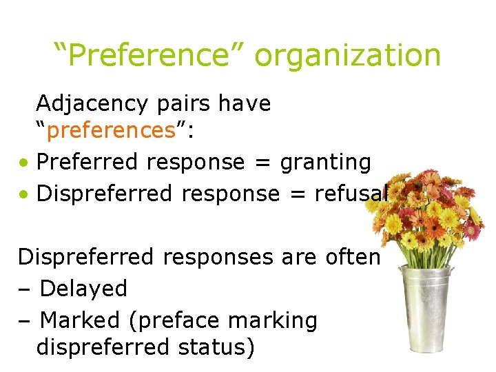“Preference” organization Adjacency pairs have “preferences”: • Preferred response = granting • Dispreferred response