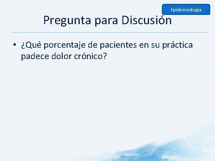 Epidemiología Pregunta para Discusión • ¿Qué porcentaje de pacientes en su práctica padece dolor