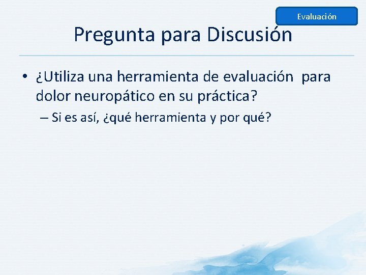 Pregunta para Discusión Evaluación • ¿Utiliza una herramienta de evaluación para dolor neuropático en