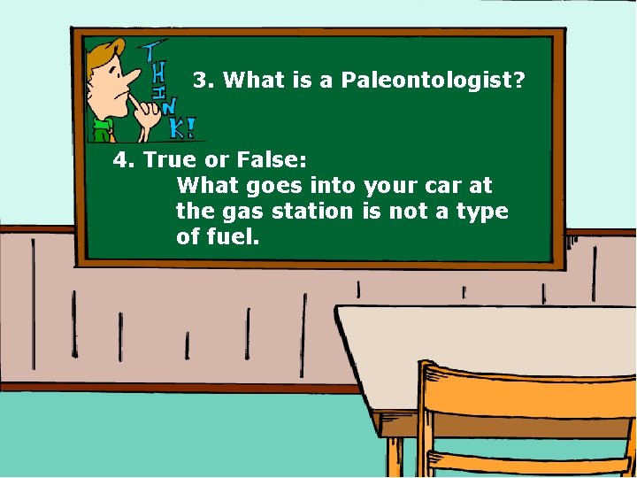 3. What is a Paleontologist? 4. True or False: What goes into your car