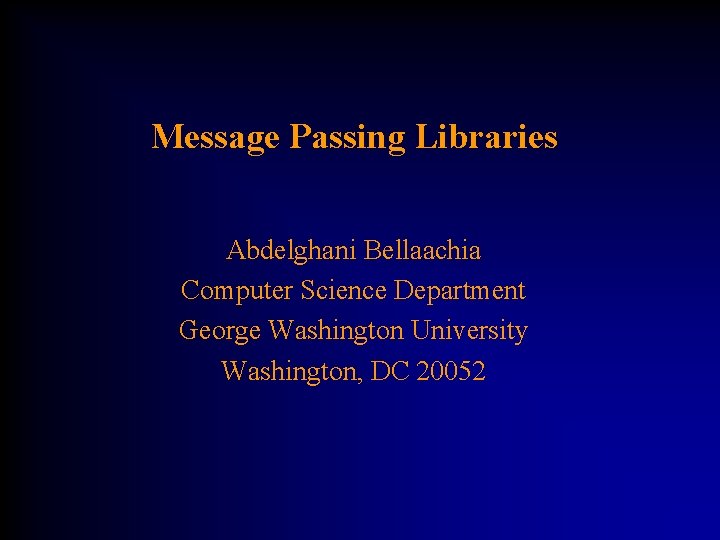 Message Passing Libraries Abdelghani Bellaachia Computer Science Department George Washington University Washington, DC 20052