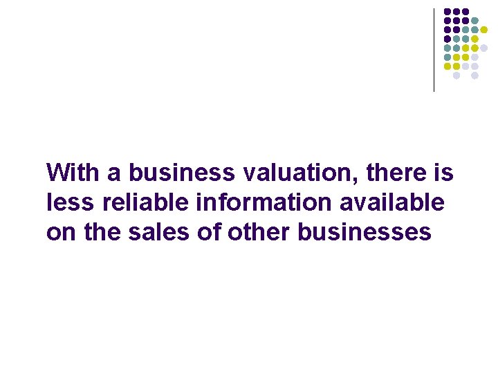 With a business valuation, there is less reliable information available on the sales of