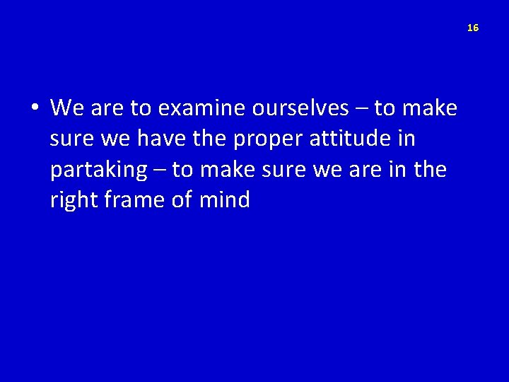 16 • We are to examine ourselves – to make sure we have the