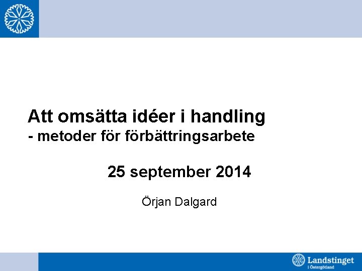 Att omsätta idéer i handling - metoder förbättringsarbete 25 september 2014 Örjan Dalgard 