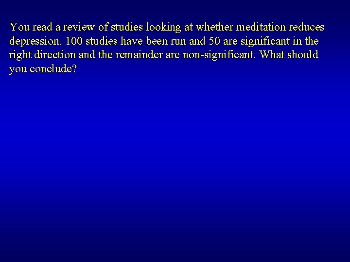 You read a review of studies looking at whether meditation reduces depression. 100 studies