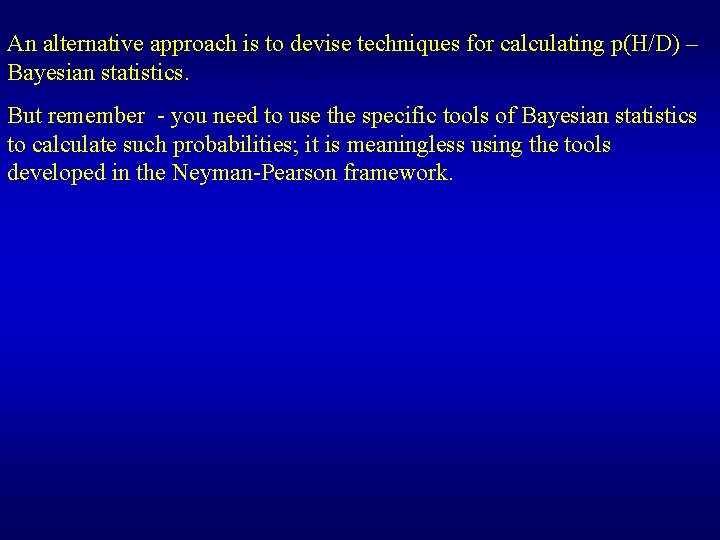 An alternative approach is to devise techniques for calculating p(H/D) – Bayesian statistics. But