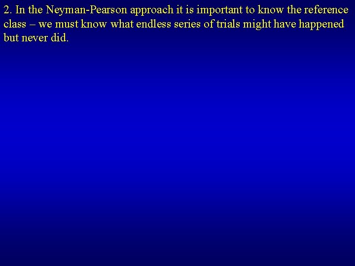 2. In the Neyman-Pearson approach it is important to know the reference class –