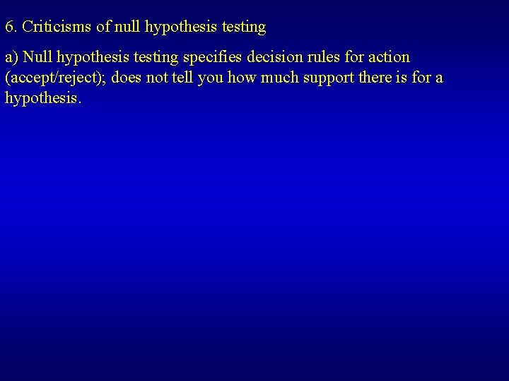 6. Criticisms of null hypothesis testing a) Null hypothesis testing specifies decision rules for