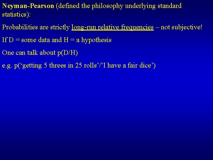 Neyman-Pearson (defined the philosophy underlying standard statistics): Probabilities are strictly long-run relative frequencies –