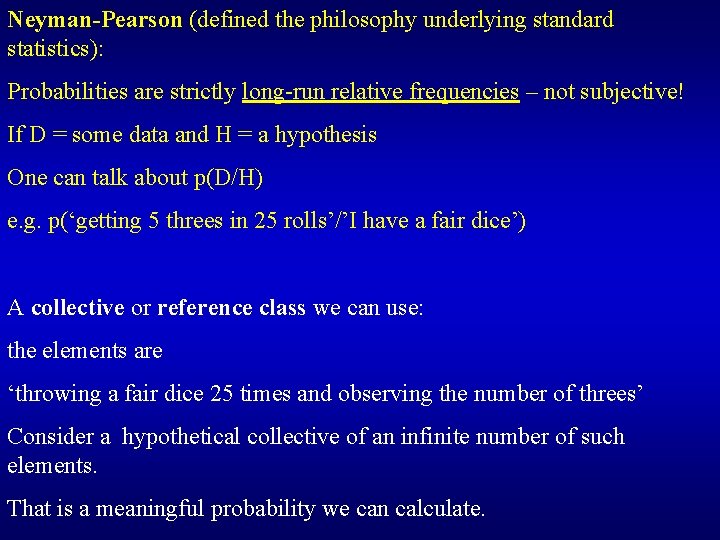 Neyman-Pearson (defined the philosophy underlying standard statistics): Probabilities are strictly long-run relative frequencies –