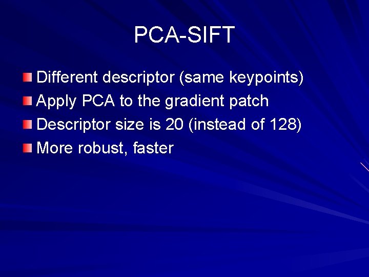 PCA-SIFT Different descriptor (same keypoints) Apply PCA to the gradient patch Descriptor size is PCA-SIFT Different descriptor (same keypoints) Apply PCA to the gradient patch Descriptor size is