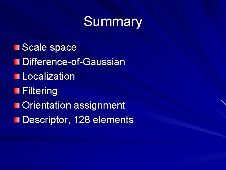 Summary Scale space Difference-of-Gaussian Localization Filtering Orientation assignment Descriptor, 128 elements Summary Scale space Difference-of-Gaussian Localization Filtering Orientation assignment Descriptor, 128 elements