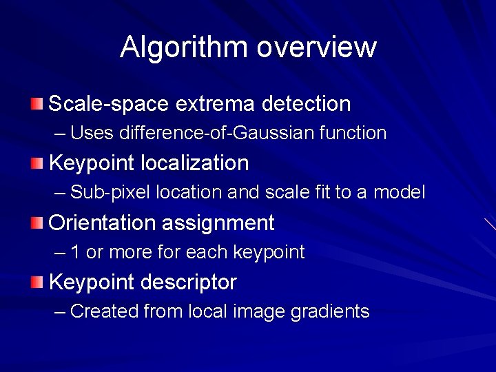 Algorithm overview Scale-space extrema detection – Uses difference-of-Gaussian function Keypoint localization – Sub-pixel location Algorithm overview Scale-space extrema detection – Uses difference-of-Gaussian function Keypoint localization – Sub-pixel location