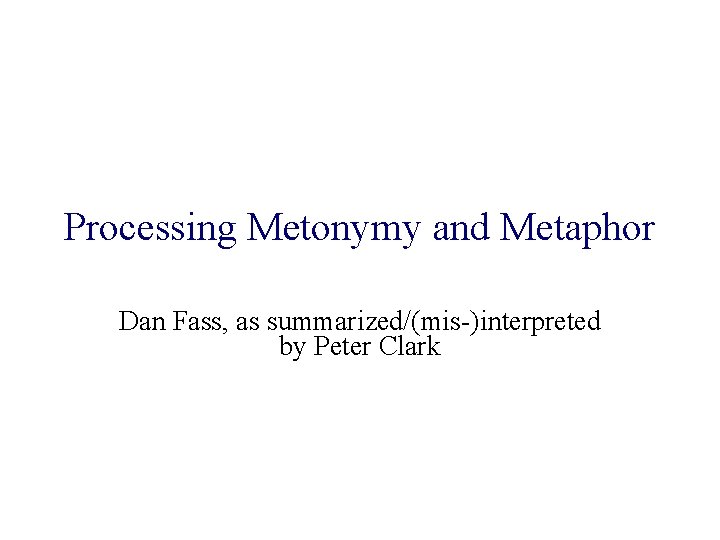 Processing Metonymy and Metaphor Dan Fass, as summarized/(mis-)interpreted by Peter Clark 