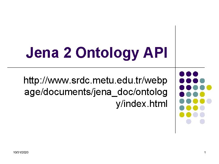 Jena 2 Ontology API http: //www. srdc. metu. edu. tr/webp age/documents/jena_doc/ontolog y/index. html 10/31/2020 Jena 2 Ontology API http: //www. srdc. metu. edu. tr/webp age/documents/jena_doc/ontolog y/index. html 10/31/2020
