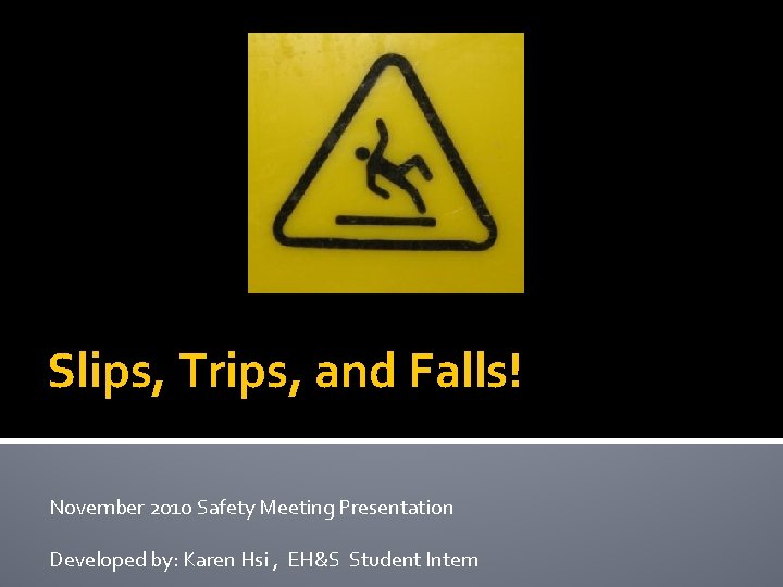 Slips, Trips, and Falls! November 2010 Safety Meeting Presentation Developed by: Karen Hsi ,