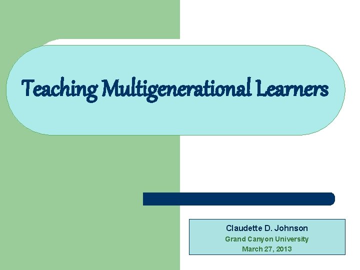 Teaching Multigenerational Learners Claudette D. Johnson Grand Canyon University March 27, 2013 