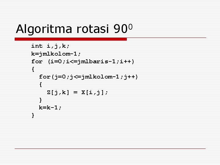 Algoritma rotasi 900 int i, j, k; k=jmlkolom-1; for (i=0; i<=jmlbaris-1; i++) { for(j=0;