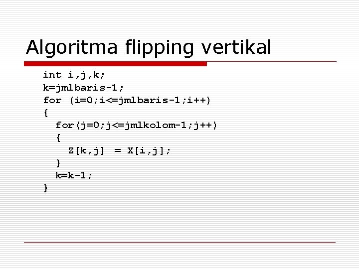 Algoritma flipping vertikal int i, j, k; k=jmlbaris-1; for (i=0; i<=jmlbaris-1; i++) { for(j=0;