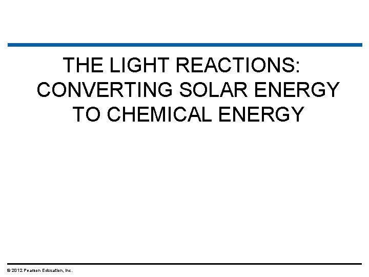 THE LIGHT REACTIONS: CONVERTING SOLAR ENERGY TO CHEMICAL ENERGY © 2012 Pearson Education, Inc.