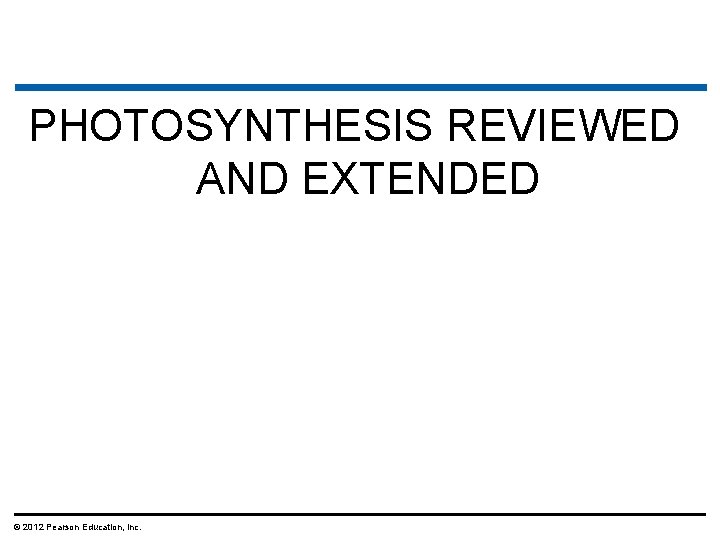 PHOTOSYNTHESIS REVIEWED AND EXTENDED © 2012 Pearson Education, Inc. 
