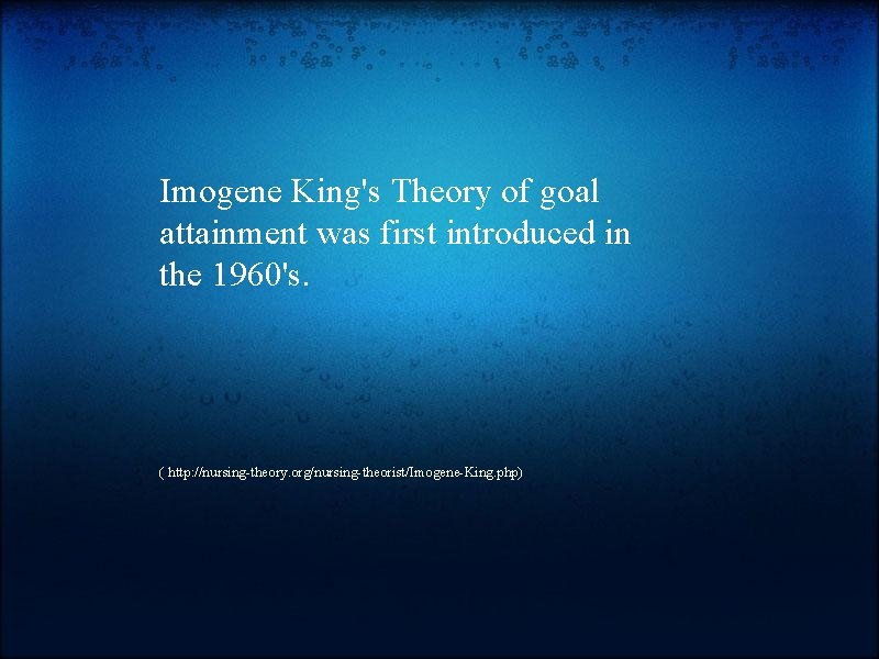 Imogene King's Theory of goal attainment was first introduced in the 1960's. ( http: