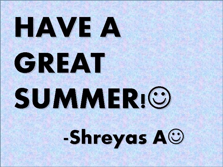 HAVE A GREAT SUMMER! -Shreyas A 