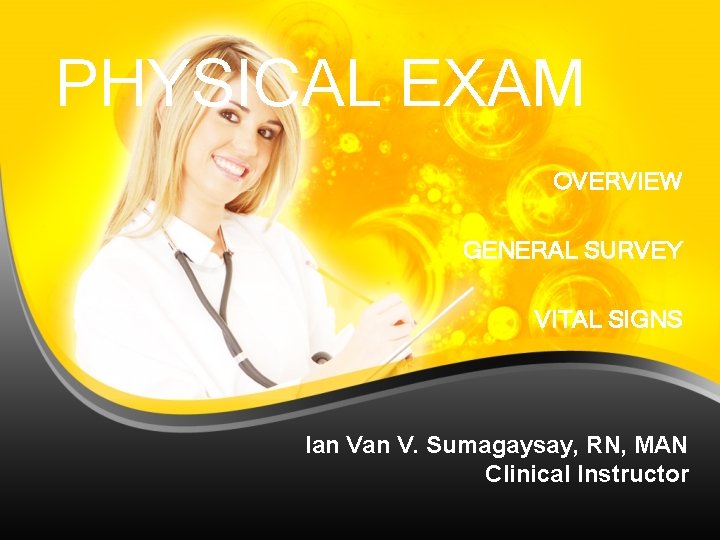 PHYSICAL EXAM OVERVIEW GENERAL SURVEY VITAL SIGNS Ian V. Sumagaysay, RN, MAN Clinical Instructor PHYSICAL EXAM OVERVIEW GENERAL SURVEY VITAL SIGNS Ian V. Sumagaysay, RN, MAN Clinical Instructor