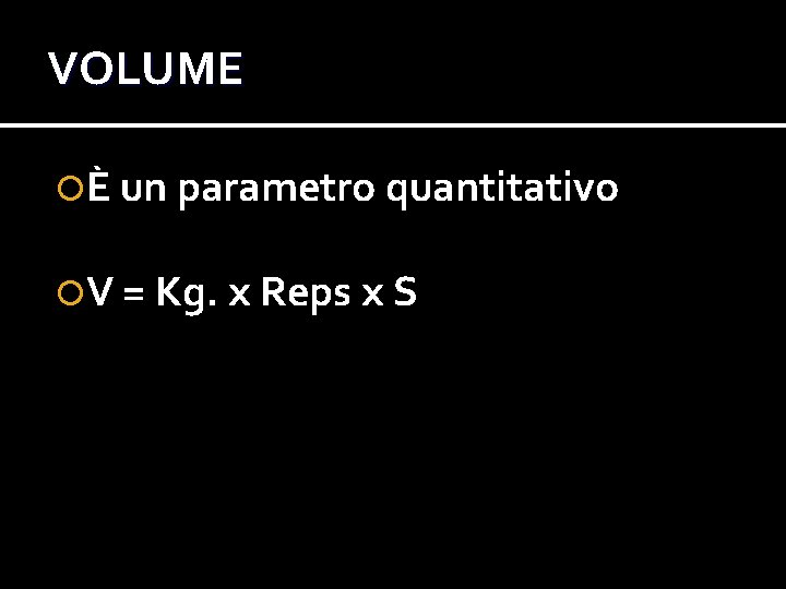 VOLUME È un parametro quantitativo V = Kg. x Reps x S VOLUME È un parametro quantitativo V = Kg. x Reps x S