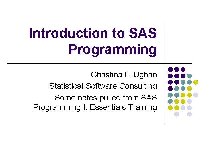 Introduction to SAS Programming Christina L. Ughrin Statistical Software Consulting Some notes pulled from
