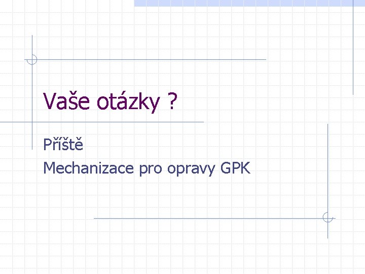 Vaše otázky ? Příště Mechanizace pro opravy GPK 