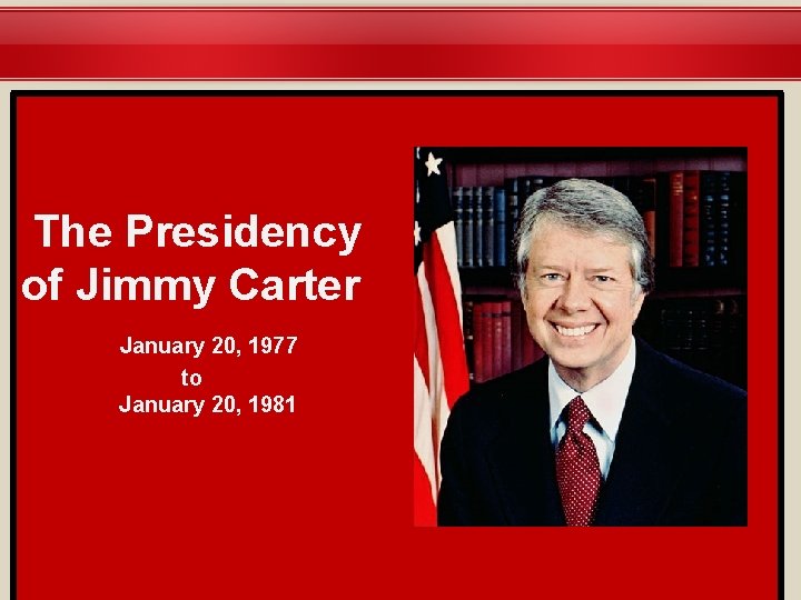 The Presidency of Jimmy Carter January 20, 1977 to January 20, 1981 