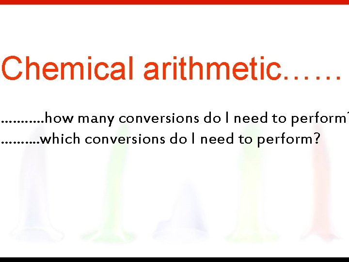 Chemical arithmetic…… …. ……. how many conversions do I need to perform? ……. .