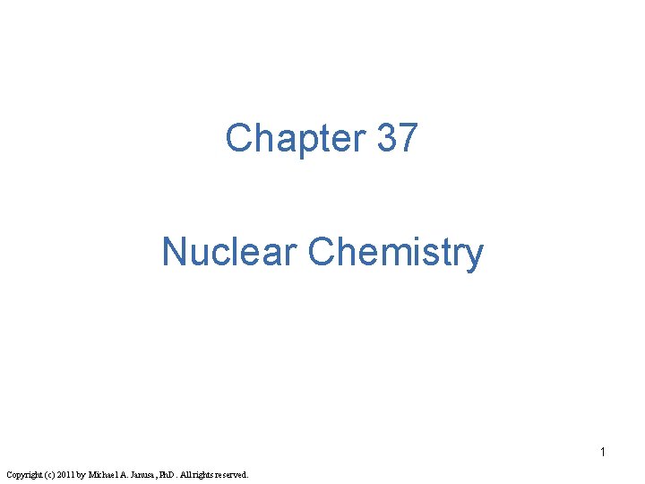 Chapter 37 Nuclear Chemistry 1 Copyright (c) 2011 by Michael A. Janusa, Ph. D.