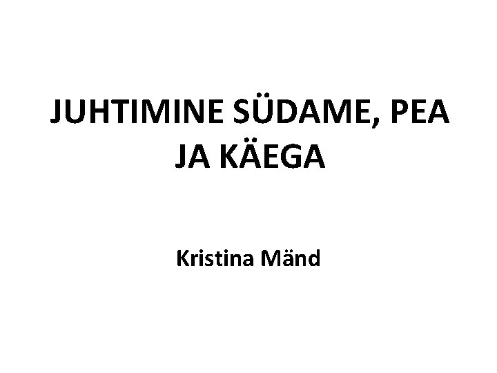JUHTIMINE SÜDAME, PEA JA KÄEGA Kristina Mänd 