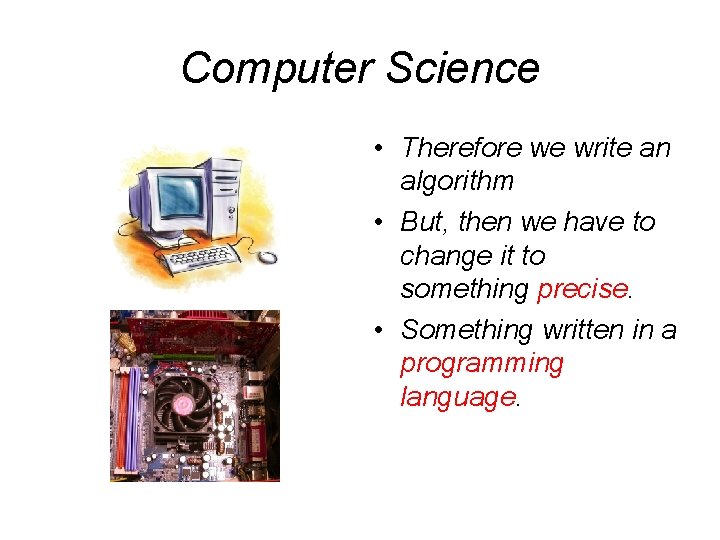Computer Science • Therefore we write an algorithm • But, then we have to