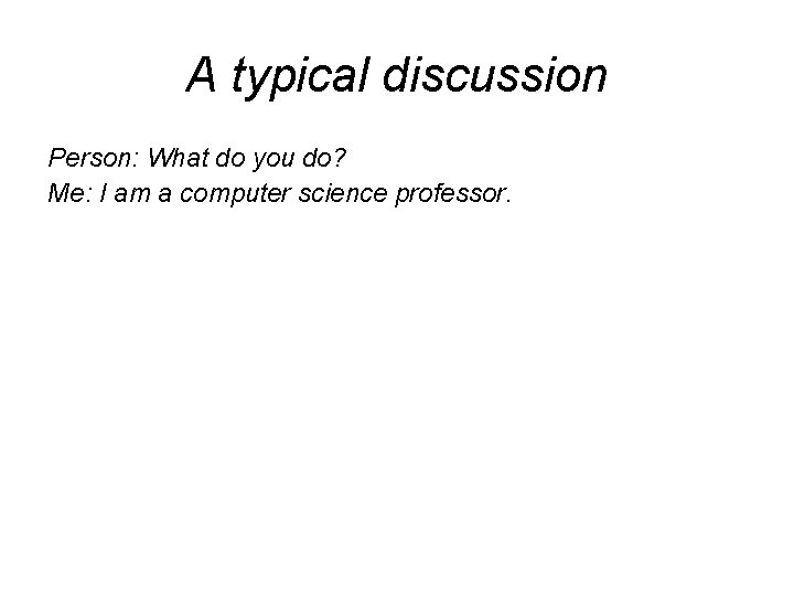 A typical discussion Person: What do you do? Me: I am a computer science