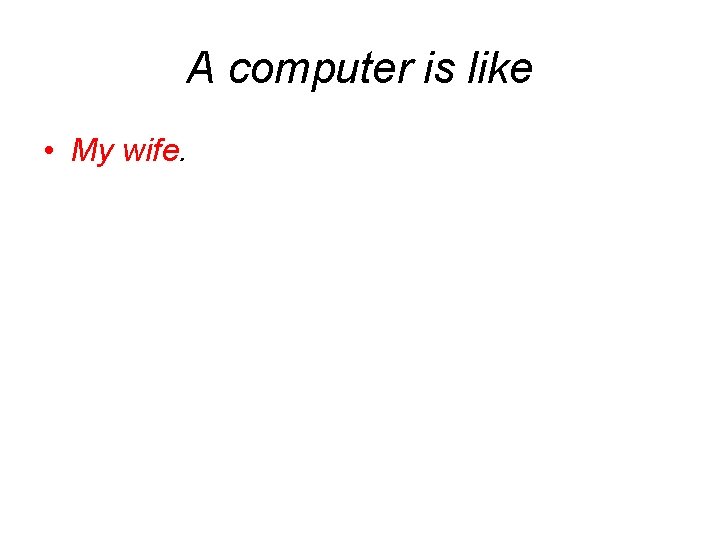 A computer is like • My wife. 